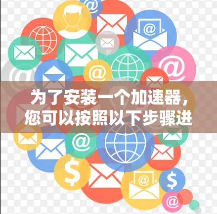 为了安装一个加速器,您可以按照以下步骤进行