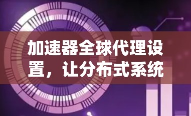 加速器全球代理设置,让分布式系统更高效