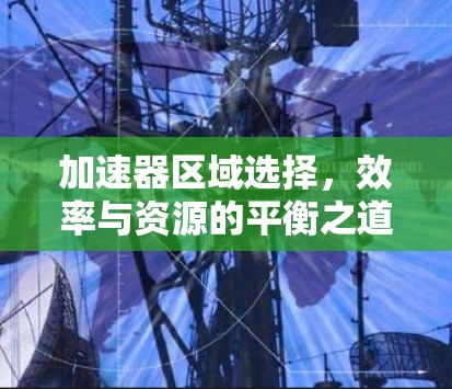 加速器区域选择，效率与资源的平衡之道