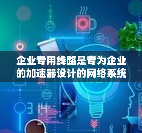企业专用线路是专为企业的加速器设计的网络系统，旨在支持高性能计算和云服务中的数据传输和加速。以下是对加速器企业专用线路的详细分析