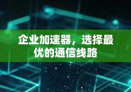 企业加速器,选择最优的通信线路