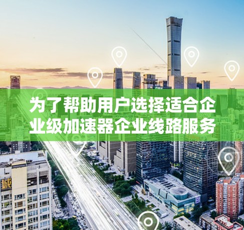 为了帮助用户选择适合企业级加速器企业线路服务的设备,我整理了以下分析,供参考 为了帮助用户选择适合企业级加速器企业线路服务的设备,我整理了以下分析,供参考