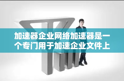 加速器企业网络加速器是一个专门用于加速企业文件上传、下载和网络资源连接的工具。以下是对其功能、应用场景、使用限制、更新情况以及售后服务的详细分析