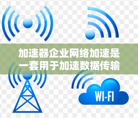 加速器企业网络加速是一套用于加速数据传输和处理的设备或工具，旨在帮助企业提升效率、降低成本和提高生产力。以下是对该工具的详细介绍