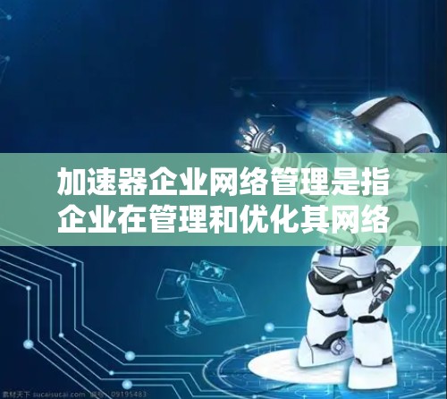 加速器企业网络管理是指企业在管理和优化其网络基础设施时,使用加速器技术来提高数据传输效率和网络性能。以下是关于加速器企业网络管理的详细指南 加速器企业网络管理是指企业在管理和优化其网络基础设施时,使用加速器技术来提高数据传输效率和网络性能。以下是关于加速器企业网络管理的详细指南