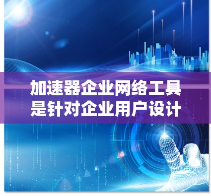 加速器企业网络工具是针对企业用户设计的，旨在优化企业内部网络连接和应用性能。以下是对这些工具的详细介绍