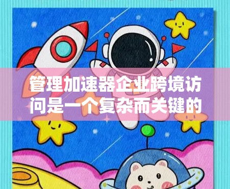 管理加速器企业跨境访问是一个复杂而关键的步骤，涉及多个方面，从技术到法律，从安全到用户体验。以下是分步骤的建议