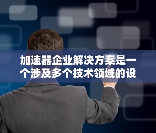 加速器企业解决方案是一个涉及多个技术领域的设计与实施计划，旨在提升工业生产效率、提升产品质量和降低成本。以下是该领域的详细分析