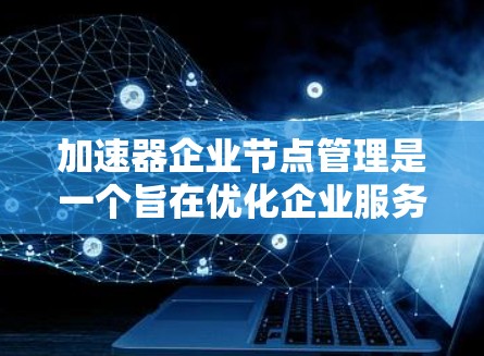 加速器企业节点管理是一个旨在优化企业服务器和网络资源的机制，帮助企业在数据处理和功能扩展方面提高效率。以下是对该主题的详细总结和分步解释