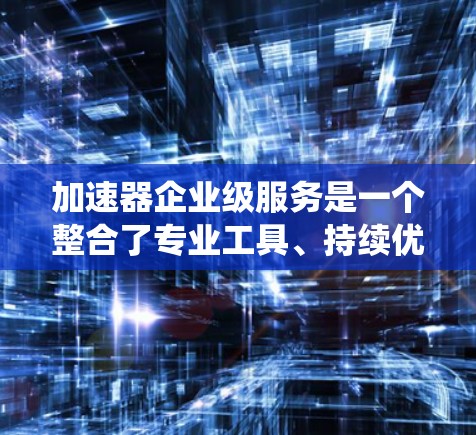 加速器企业级服务是一个整合了专业工具、持续优化和企业需求的系统,旨在帮助企业在生产、管理、运营等方面实现更快捷、更高效的服务,提升运营效率和市场竞争力。以下是对该概念的详细总结