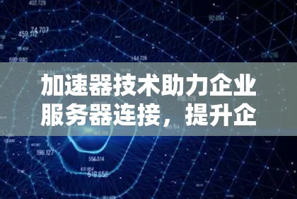 加速器技术助力企业服务器连接,提升企业效率 加速器技术助力企业服务器连接,提升企业效率