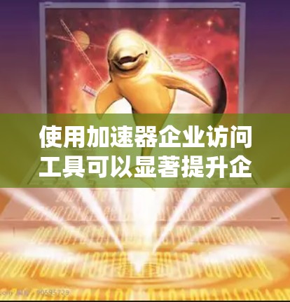 使用加速器企业访问工具可以显著提升企业内部访问效率，减少数据传输时间和资源消耗。以下是一个有序的步骤指南，帮助您系统地使用该工具