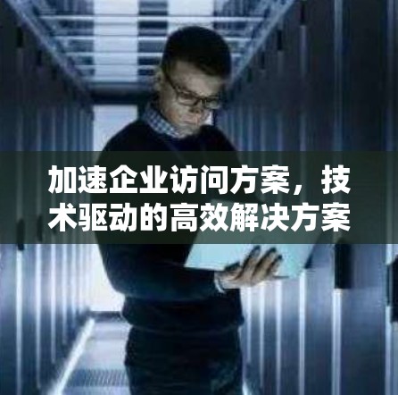 加速企业访问方案,技术驱动的高效解决方案