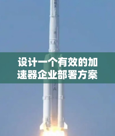 设计一个有效的加速器企业部署方案需要综合考虑多个方面,从硬件到软件,从测试到维护,确保系统的高效和稳定运行。以下是一个结构化的部署方案 outline