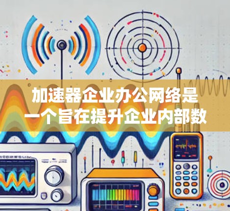 加速器企业办公网络是一个旨在提升企业内部数据传输和处理效率的网络基础设施系统。以下是对该网络的详细说明,涵盖注册、安装、使用、优化以及管理等方面