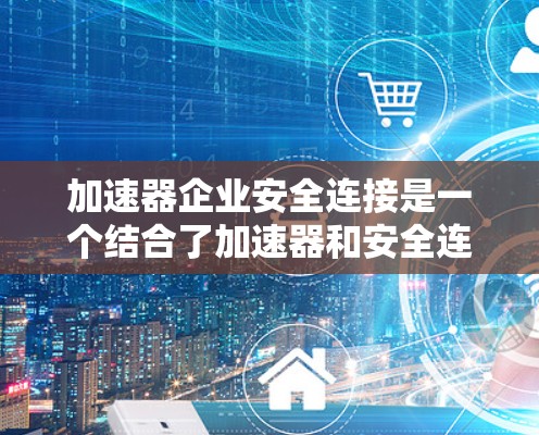 加速器企业安全连接是一个结合了加速器和安全连接的技术，旨在通过高效的数据传输和安全的连接机制，提升企业的安全性。以下是该概念的详细分析