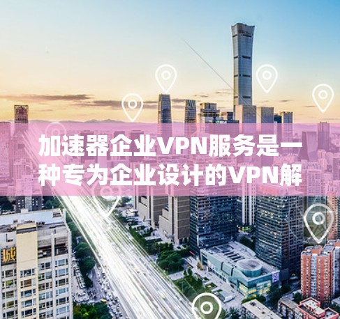 加速器企业VPN服务是一种专为企业设计的VPN解决方案，旨在提供安全、高效的数据传输和流量控制。以下是该服务的详细分析