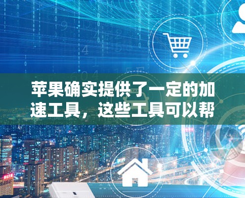 苹果确实提供了一定的加速工具，这些工具可以帮助用户在使用苹果设备时，提高网页加载速度和完成任务的速度。以下是苹果提供的加速工具及其相关操作说明