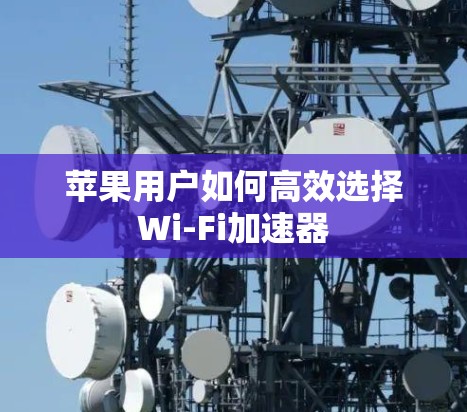 苹果用户如何高效选择Wi-Fi加速器