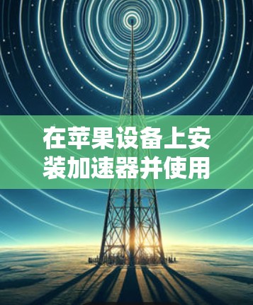 在苹果设备上安装加速器并使用加速器以提升数据传输速度,您可以按照以下步骤操作