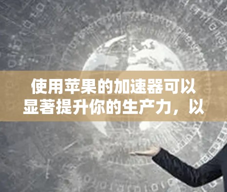 使用苹果的加速器可以显著提升你的生产力，以下是使用加速器的简单步骤