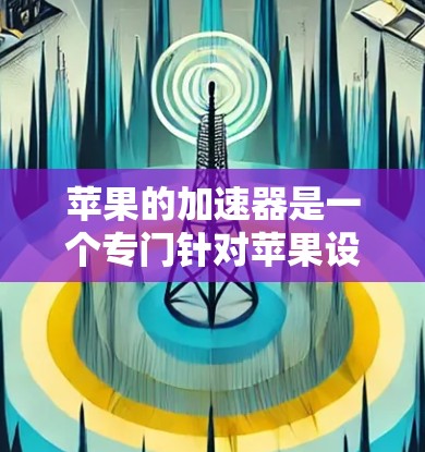 苹果的加速器是一个专门针对苹果设备的下载加速工具，旨在帮助用户提升文件和网页的下载速度。以下是对其功能的详细介绍