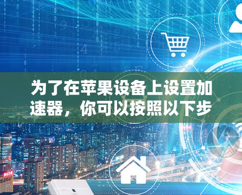 为了在苹果设备上设置加速器，你可以按照以下步骤操作