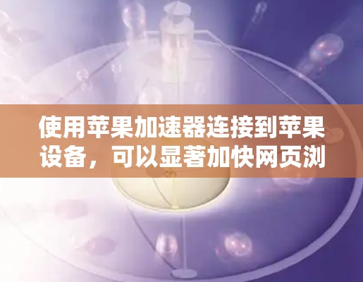 使用苹果加速器连接到苹果设备,可以显著加快网页浏览速度,节省时间。以下是详细的步骤指南
