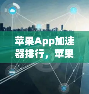 苹果App加速器排行，苹果App优化趋势与优化方法