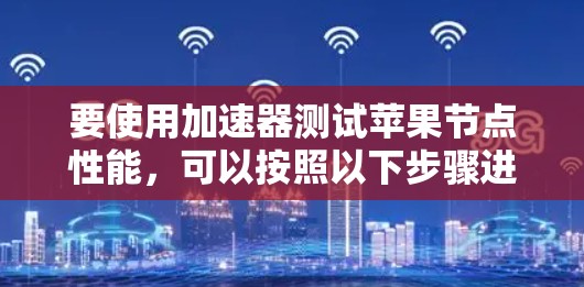 要使用加速器测试苹果节点性能,可以按照以下步骤进行 要使用加速器测试苹果节点性能,可以按照以下步骤进行