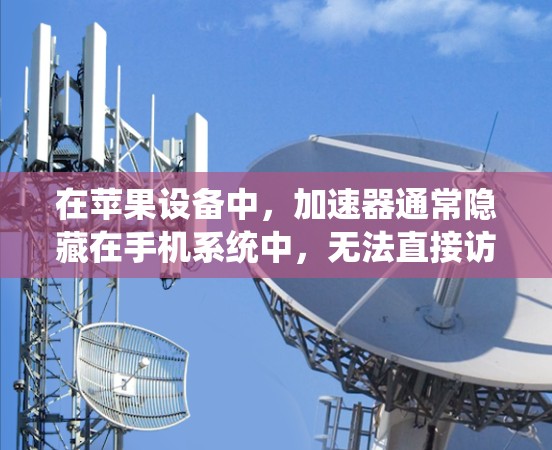 在苹果设备中，加速器通常隐藏在手机系统中，无法直接访问，因此需要通过特定的系统权限或工具来升级。以下是一些常用的方法和步骤，供您参考