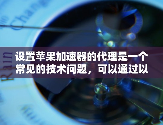 设置苹果加速器的代理是一个常见的技术问题，可以通过以下步骤逐步解决
