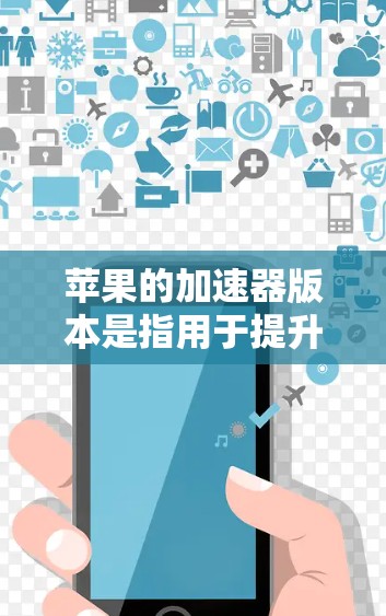 苹果的加速器版本是指用于提升手机性能的加速工具。苹果最近推出了新的加速器版本，例如M1加速器，它结合了M1芯片的优势，并且修复了一些旧版本可能存在的问题。如果你需要加速器，可以参考以下步骤
