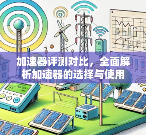 加速器评测对比，全面解析加速器的选择与使用