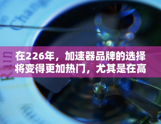在226年,加速器品牌的选择将变得更加热门,尤其是在高性能和散热方面。以下是几款值得推荐的加速器品牌,供你参考