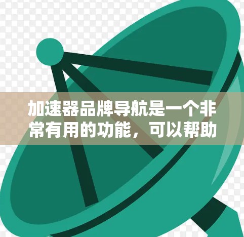 加速器品牌导航是一个非常有用的功能,可以帮助用户找到适合他们需求的加速器工具。以下是几个知名的加速器品牌,供您参考