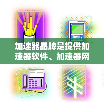 加速器品牌是提供加速器软件、加速器网站、加速器应用和相关工具的多个品牌，以下是它们的主要特点、用途和获取途径