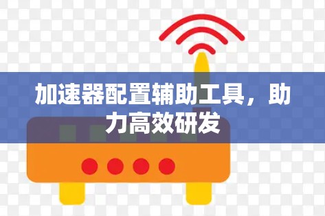 加速器配置辅助工具，助力高效研发