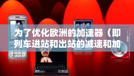 为了优化欧洲的加速器(即列车进站和出站的减速和加速过程)可以按照以下步骤进行