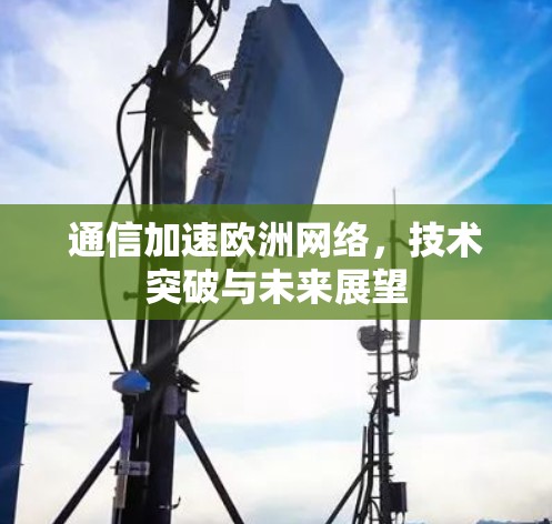 通信加速欧洲网络,技术突破与未来展望 通信加速欧洲网络,技术突破与未来展望