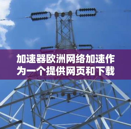 加速器欧洲网络加速作为一个提供网页和下载加速功能的工具，其功能和使用体验需要综合考虑多个因素。以下是对该工具的分步说明