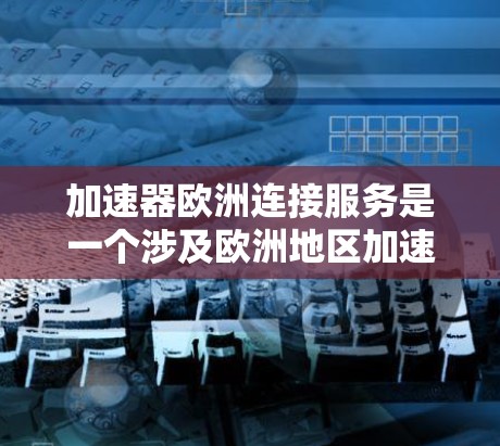 加速器欧洲连接服务是一个涉及欧洲地区加速技术的综合服务,旨在提升车辆性能。以下是对这一服务的详细解析