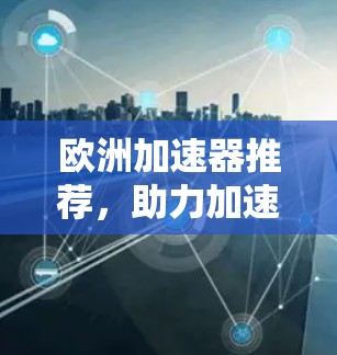 欧洲加速器推荐,助力加速器设备的高效运行与可靠性
