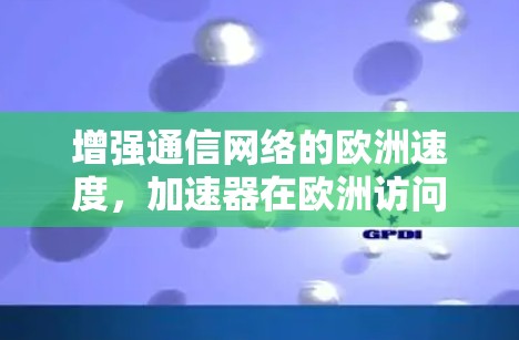 增强通信网络的欧洲速度，加速器在欧洲访问工具中的应用与展望