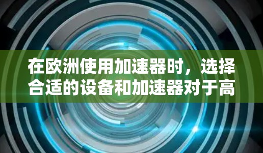 在欧洲使用加速器时，选择合适的设备和加速器对于高效访问互联网至关重要。以下是一些推荐的加速器，帮助您在欧洲地区高效使用互联网