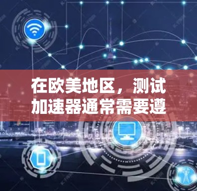 在欧美地区,测试加速器通常需要遵循特定的法规和标准。以下是一些关键点和步骤,帮助您在欧美地区高效测试加速器
