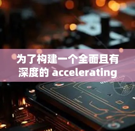 为了构建一个全面且有深度的 accelerating accelerators 应用榜单,以下是一个结构化的解决方案 为了构建一个全面且有深度的 accelerating accelerators 应用榜单,以下是一个结构化的解决方案