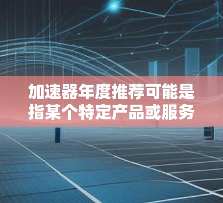 加速器年度推荐可能是指某个特定产品或服务在年度中的推荐或亮点。如果你指的是某个特定工具、软件或品牌的产品,我可以为你提供一些建议或推荐