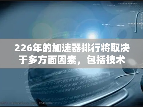 226年的加速器排行将取决于多方面因素，包括技术发展、行业趋势、政策支持、企业创新能力和行业竞争环境。以下是一些可能对226年加速器排行产生重要影响的因素