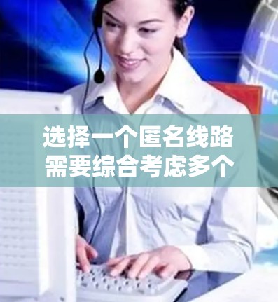 选择一个匿名线路需要综合考虑多个因素，以下是分步指南
